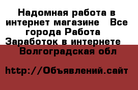 Надомная работа в интернет магазине - Все города Работа » Заработок в интернете   . Волгоградская обл.